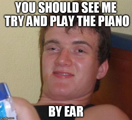 10 Guy Meme | YOU SHOULD SEE ME TRY AND PLAY THE PIANO BY EAR | image tagged in memes,10 guy | made w/ Imgflip meme maker