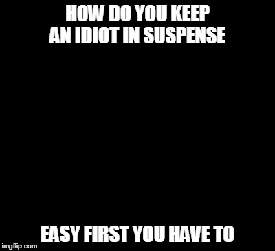 Trollface | HOW DO YOU KEEP AN IDIOT IN SUSPENSE; EASY FIRST YOU HAVE TO | image tagged in trollface | made w/ Imgflip meme maker