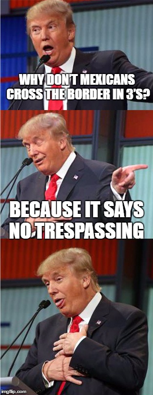 Bad Pun Trump | WHY DON’T MEXICANS CROSS THE BORDER IN 3’S? BECAUSE IT SAYS NO TRESPASSING | image tagged in bad pun trump | made w/ Imgflip meme maker