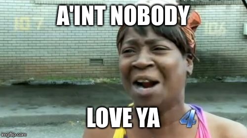 Ain't Nobody Got Time For That | A'INT NOBODY; LOVE YA | image tagged in memes,aint nobody got time for that | made w/ Imgflip meme maker