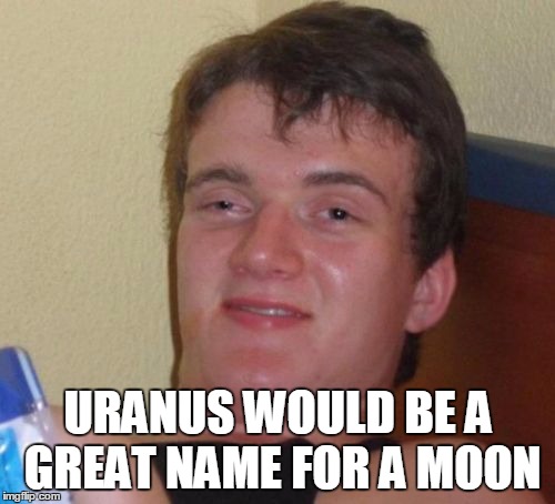 space case | URANUS WOULD BE A GREAT NAME FOR A MOON | image tagged in memes,10 guy,planet,bad pun,funny | made w/ Imgflip meme maker