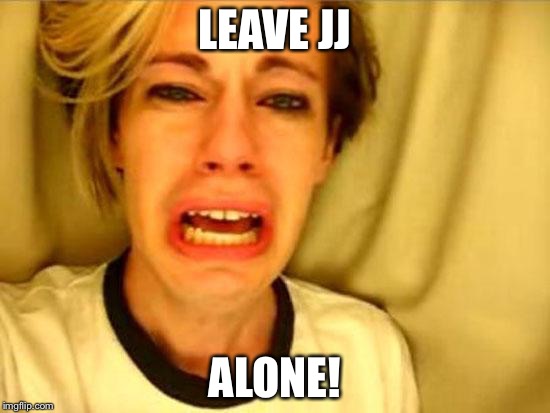 Leave Britney Alone | LEAVE JJ; ALONE! | image tagged in leave britney alone | made w/ Imgflip meme maker