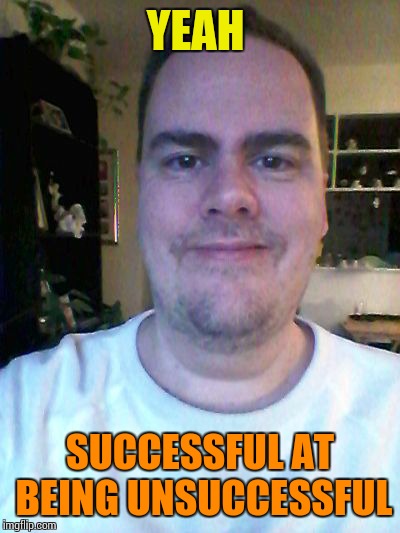 smile | YEAH SUCCESSFUL AT BEING UNSUCCESSFUL | image tagged in smile | made w/ Imgflip meme maker