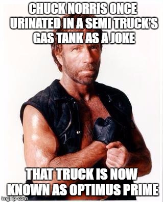 Chuck Norris Flex | CHUCK NORRIS ONCE URINATED IN A SEMI TRUCK’S GAS TANK AS A JOKE; THAT TRUCK IS NOW KNOWN AS OPTIMUS PRIME | image tagged in chuck norris | made w/ Imgflip meme maker