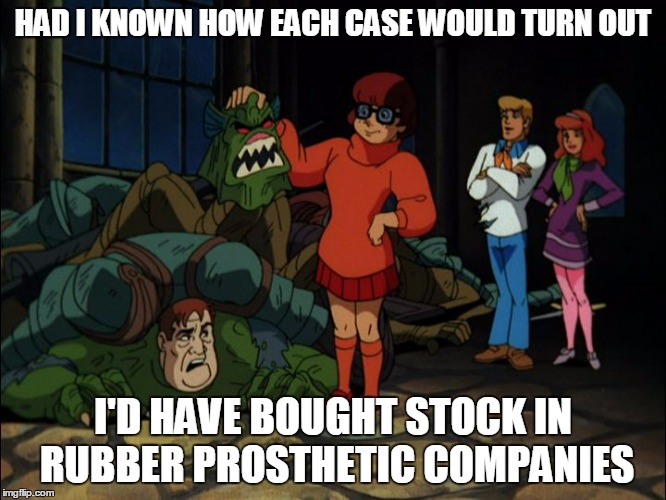HAD I KNOWN HOW EACH CASE WOULD TURN OUT I'D HAVE BOUGHT STOCK IN RUBBER PROSTHETIC COMPANIES | made w/ Imgflip meme maker