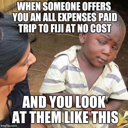 Third World Skeptical Kid Meme | WHEN SOMEONE OFFERS YOU AN ALL EXPENSES PAID TRIP TO FIJI AT NO COST; AND YOU LOOK AT THEM LIKE THIS | image tagged in memes,third world skeptical kid | made w/ Imgflip meme maker