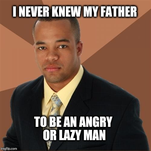 Successful Black Man | I NEVER KNEW MY FATHER; TO BE AN ANGRY OR LAZY MAN | image tagged in memes,successful black man | made w/ Imgflip meme maker