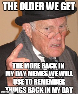 Back In My Day Meme | THE OLDER WE GET; THE MORE BACK IN MY DAY MEMES WE WILL USE TO REMEMBER THINGS BACK IN MY DAY | image tagged in memes,back in my day | made w/ Imgflip meme maker