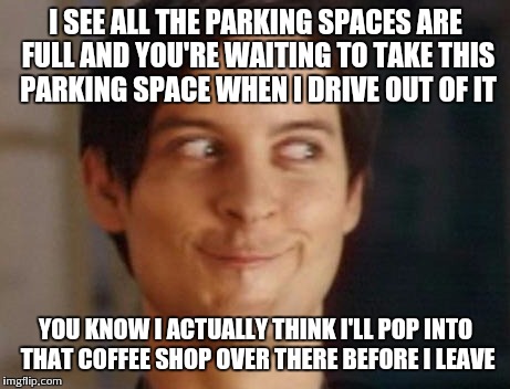 Spiderman Peter Parker Meme | I SEE ALL THE PARKING SPACES ARE FULL AND YOU'RE WAITING TO TAKE THIS PARKING SPACE WHEN I DRIVE OUT OF IT; YOU KNOW I ACTUALLY THINK I'LL POP INTO THAT COFFEE SHOP OVER THERE BEFORE I LEAVE | image tagged in memes,spiderman peter parker | made w/ Imgflip meme maker