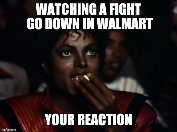 Michael Jackson Popcorn | WATCHING A FIGHT GO DOWN IN WALMART; YOUR REACTION | image tagged in memes,michael jackson popcorn | made w/ Imgflip meme maker