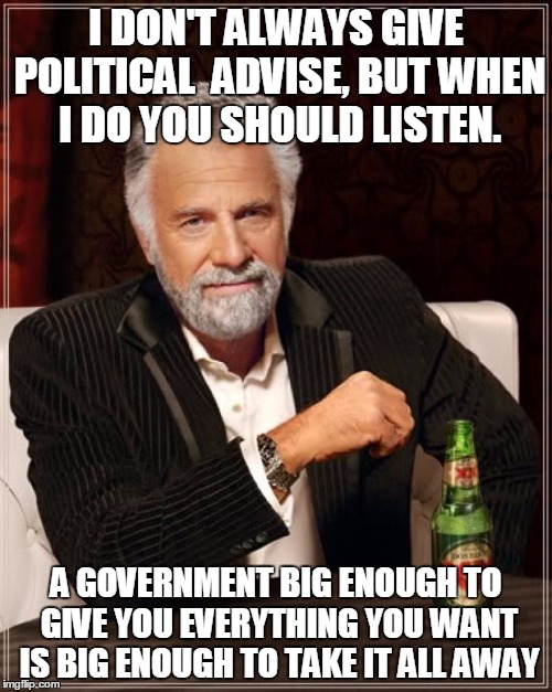 The Most Interesting Man In The World Meme | I DON'T ALWAYS GIVE POLITICAL  ADVISE, BUT WHEN I DO YOU SHOULD LISTEN. A GOVERNMENT BIG ENOUGH TO GIVE YOU EVERYTHING YOU WANT IS BIG ENOUGH TO TAKE IT ALL AWAY | image tagged in memes,the most interesting man in the world | made w/ Imgflip meme maker