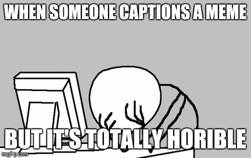 Computer Guy Facepalm Meme | WHEN SOMEONE CAPTIONS A MEME; BUT IT'S TOTALLY HORIBLE | image tagged in memes,computer guy facepalm | made w/ Imgflip meme maker