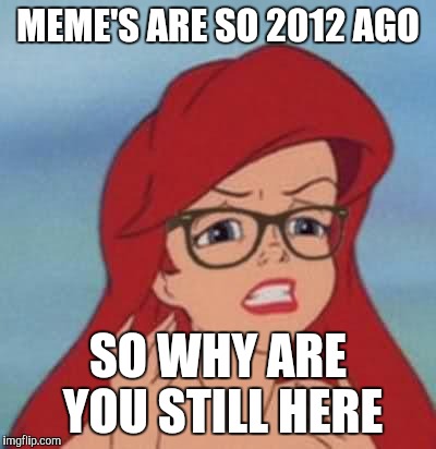 Hipster Ariel | MEME'S ARE SO 2012 AGO; SO WHY ARE YOU STILL HERE | image tagged in memes,hipster ariel | made w/ Imgflip meme maker