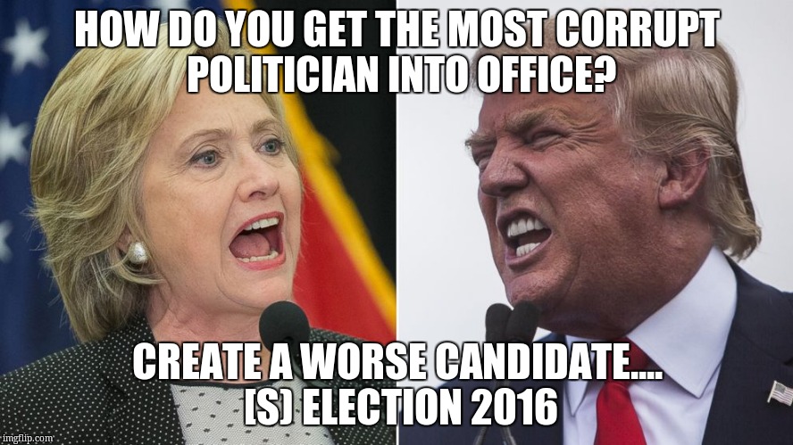 trump hillary | HOW DO YOU GET THE MOST CORRUPT POLITICIAN INTO OFFICE? CREATE A WORSE CANDIDATE.... [S) ELECTION 2016 | image tagged in trump hillary | made w/ Imgflip meme maker