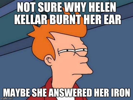 Futurama Fry | NOT SURE WHY HELEN KELLAR BURNT HER EAR; MAYBE SHE ANSWERED HER IRON | image tagged in memes,futurama fry | made w/ Imgflip meme maker