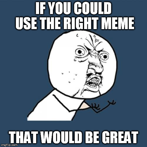 Y U No That would be great | IF YOU COULD USE THE RIGHT MEME; THAT WOULD BE GREAT | image tagged in memes,y u no,that would be great,wrongmemes,funny | made w/ Imgflip meme maker