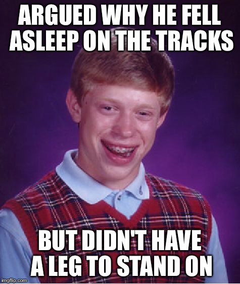 Bad Luck Brian Meme | ARGUED WHY HE FELL ASLEEP ON THE TRACKS BUT DIDN'T HAVE A LEG TO STAND ON | image tagged in memes,bad luck brian | made w/ Imgflip meme maker