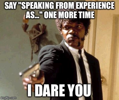How I feel whenever I watch a democratic/republican/presidential debate | SAY "SPEAKING FROM EXPERIENCE AS..." ONE MORE TIME; I DARE YOU | image tagged in memes,say that again i dare you | made w/ Imgflip meme maker