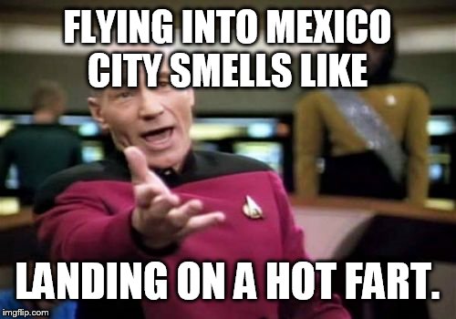 Picard Wtf Meme | FLYING INTO MEXICO CITY SMELLS LIKE LANDING ON A HOT FART. | image tagged in memes,picard wtf | made w/ Imgflip meme maker