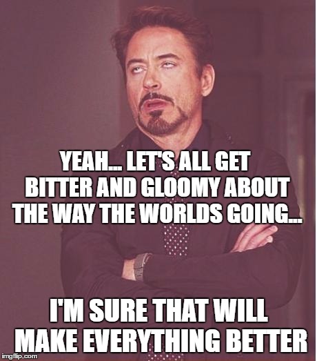 Face You Make Robert Downey Jr Meme | YEAH... LET'S ALL GET BITTER AND GLOOMY ABOUT THE WAY THE WORLDS GOING... I'M SURE THAT WILL MAKE EVERYTHING BETTER | image tagged in memes,face you make robert downey jr | made w/ Imgflip meme maker