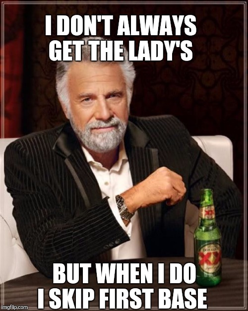 The Most Interesting Man In The World Meme | I DON'T ALWAYS GET THE LADY'S; BUT WHEN I DO I SKIP FIRST BASE | image tagged in memes,the most interesting man in the world | made w/ Imgflip meme maker