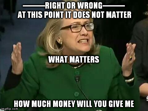 hillary what difference does it make | ---------RIGHT OR WRONG--------- AT THIS POINT IT DOES NOT MATTER; WHAT MATTERS; HOW MUCH MONEY WILL YOU GIVE ME | image tagged in hillary what difference does it make | made w/ Imgflip meme maker