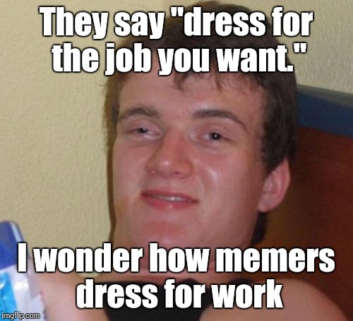 10 Guy Meme | They say "dress for the job you want."; I wonder how memers dress for work | image tagged in memes,10 guy,trhtimmy | made w/ Imgflip meme maker