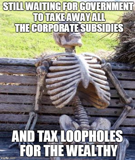 STILL WAITING FOR GOVERNMENT TO TAKE AWAY ALL THE CORPORATE SUBSIDIES AND TAX LOOPHOLES FOR THE WEALTHY | made w/ Imgflip meme maker