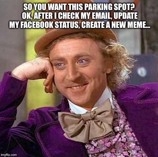 Creepy Condescending Wonka Meme | SO YOU WANT THIS PARKING SPOT? OK, AFTER I CHECK MY EMAIL, UPDATE MY FACEBOOK STATUS, CREATE A NEW MEME... | image tagged in memes,creepy condescending wonka | made w/ Imgflip meme maker