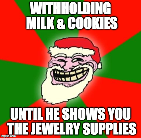 christmas santa claus troll face | WITHHOLDING MILK & COOKIES; UNTIL HE SHOWS YOU THE JEWELRY SUPPLIES | image tagged in christmas santa claus troll face | made w/ Imgflip meme maker