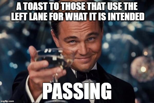 Leonardo Dicaprio Cheers Meme | A TOAST TO THOSE THAT USE THE LEFT LANE FOR WHAT IT IS INTENDED; PASSING | image tagged in memes,leonardo dicaprio cheers | made w/ Imgflip meme maker