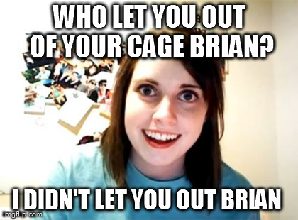 Overly Attached Girlfriend Meme | WHO LET YOU OUT OF YOUR CAGE BRIAN? I DIDN'T LET YOU OUT BRIAN  | image tagged in memes,overly attached girlfriend | made w/ Imgflip meme maker