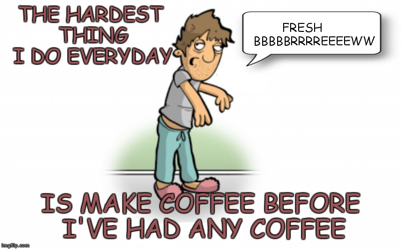 Not having coffee can lead to things like using comic sans to meme... | FRESH       BBBBBRRRREEEEWW; THE HARDEST THING I DO EVERYDAY; IS MAKE COFFEE BEFORE I'VE HAD ANY COFFEE | image tagged in coffee zombie,coffee,coffee addict,giant coffee,coffee talk,contemplating coffee | made w/ Imgflip meme maker