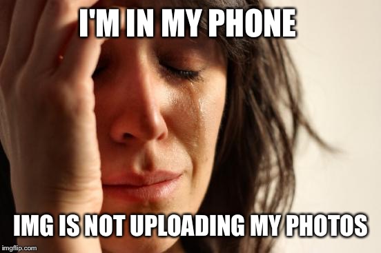 First World Problems Meme | I'M IN MY PHONE IMG IS NOT UPLOADING MY PHOTOS | image tagged in memes,first world problems | made w/ Imgflip meme maker