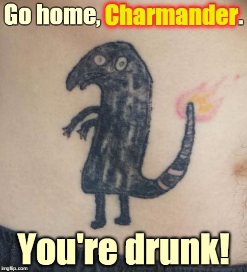 I Don't Even Know What This Thing Is | Charmander; Go home, Charmander. You're drunk! | image tagged in pokemon wannabe,memes,charmander,tattoos,pokemon,pokemon go | made w/ Imgflip meme maker