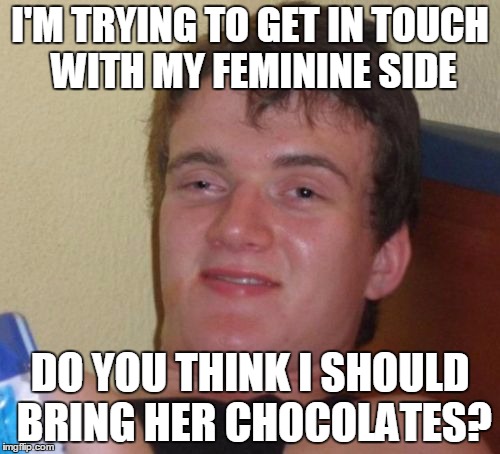 He's Got a Gift | I'M TRYING TO GET IN TOUCH WITH MY FEMININE SIDE; DO YOU THINK I SHOULD BRING HER CHOCOLATES? | image tagged in memes,10 guy,feminine side | made w/ Imgflip meme maker