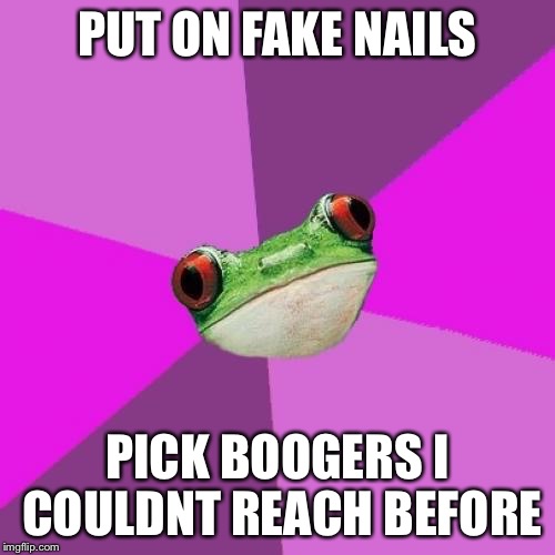 Foul Bachelorette Frog Meme | PUT ON FAKE NAILS; PICK BOOGERS I COULDNT REACH BEFORE | image tagged in memes,foul bachelorette frog,TrollXChromosomes | made w/ Imgflip meme maker