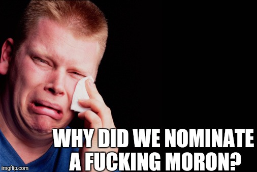 WHY DID WE NOMINATE A F**KING MORON? | made w/ Imgflip meme maker