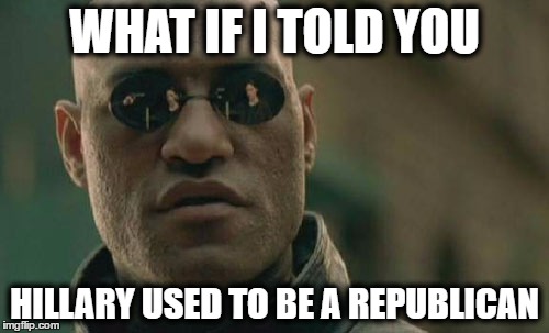 and yet, they choose her more than bernie | WHAT IF I TOLD YOU; HILLARY USED TO BE A REPUBLICAN | image tagged in memes,matrix morpheus,republican,hillary clinton | made w/ Imgflip meme maker