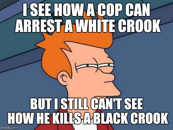 Futurama Fry | I SEE HOW A COP CAN ARREST A WHITE CROOK; BUT I STILL CAN'T SEE HOW HE KILLS A BLACK CROOK | image tagged in memes,futurama fry | made w/ Imgflip meme maker