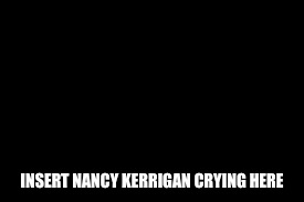 INSERT NANCY KERRIGAN CRYING HERE | made w/ Imgflip meme maker
