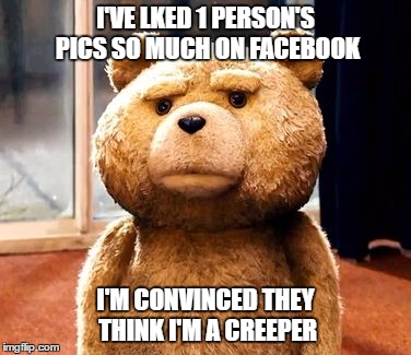 TED | I'VE LKED 1 PERSON'S PICS SO MUCH ON FACEBOOK; I'M CONVINCED THEY THINK I'M A CREEPER | image tagged in funny,creepy,creep,stalker | made w/ Imgflip meme maker