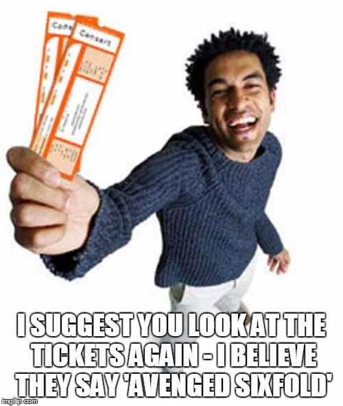 I SUGGEST YOU LOOK AT THE TICKETS AGAIN - I BELIEVE THEY SAY 'AVENGED SIXFOLD' | made w/ Imgflip meme maker