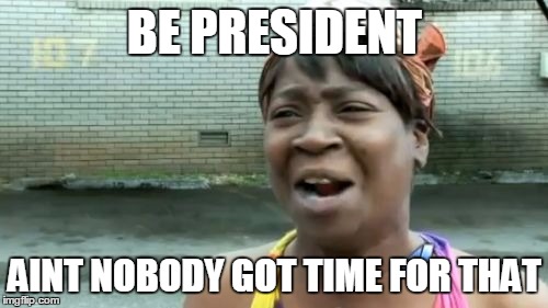 Ain't Nobody Got Time For That Meme | BE PRESIDENT AINT NOBODY GOT TIME FOR THAT | image tagged in memes,aint nobody got time for that | made w/ Imgflip meme maker