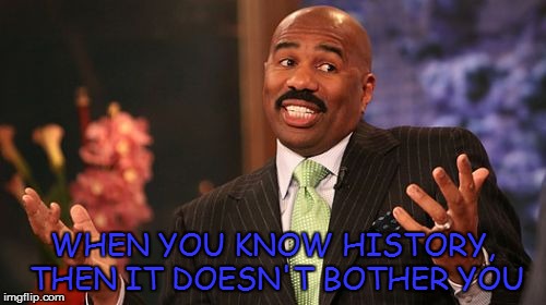 Steve Harvey Meme | WHEN YOU KNOW HISTORY, THEN IT DOESN'T BOTHER YOU | image tagged in memes,steve harvey | made w/ Imgflip meme maker