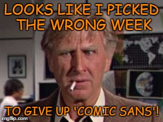 LOOKS LIKE I PICKED THE WRONG WEEK TO GIVE UP 'COMIC SANS'! | made w/ Imgflip meme maker