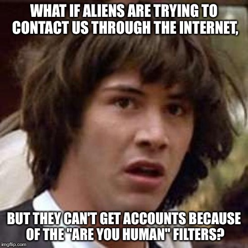 I have a strange feeling the comments are gonna be spammed with aliens memes... | WHAT IF ALIENS ARE TRYING TO CONTACT US THROUGH THE INTERNET, BUT THEY CAN'T GET ACCOUNTS BECAUSE OF THE "ARE YOU HUMAN" FILTERS? | image tagged in memes,conspiracy keanu | made w/ Imgflip meme maker