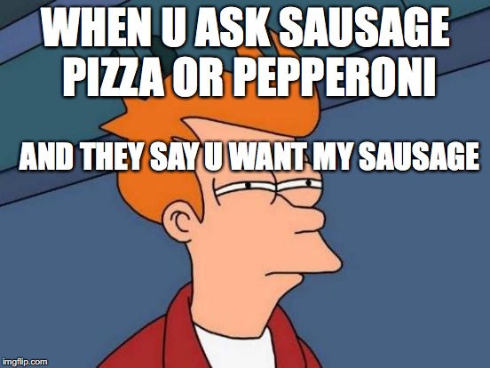 Futurama Fry | WHEN U ASK SAUSAGE PIZZA OR PEPPERONI; AND THEY SAY U WANT MY SAUSAGE | image tagged in memes,futurama fry | made w/ Imgflip meme maker