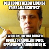 LOL! I DON'T NEED A LICENSE TO BE AN ARCHITECT. I WOULDN'T NEED A FORGED DEGREE OR A BULLSHIT PIECE OF PAPER WITH A NUMBER ON IT. | made w/ Imgflip meme maker