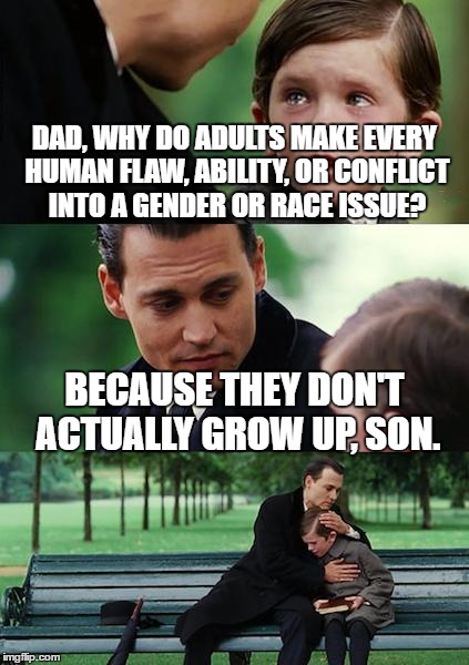 Finding Neverland Meme | DAD, WHY DO ADULTS MAKE EVERY HUMAN FLAW, ABILITY, OR CONFLICT INTO A GENDER OR RACE ISSUE? BECAUSE THEY DON'T ACTUALLY GROW UP, SON. | image tagged in memes,finding neverland | made w/ Imgflip meme maker